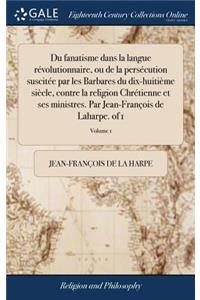 Du Fanatisme Dans La Langue Rï¿½volutionnaire, Ou de la Persï¿½cution Suscitï¿½e Par Les Barbares Du Dix-Huitiï¿½me Siï¿½cle, Contre La Religion Chrï¿½tienne Et Ses Ministres. Par Jean-Franï¿½ois de Laharpe. of 1; Volume 1