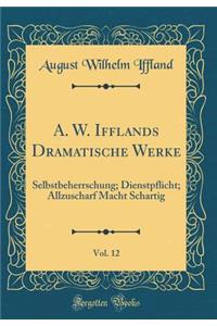 A. W. Ifflands Dramatische Werke, Vol. 12: Selbstbeherrschung; Dienstpflicht; Allzuscharf Macht Schartig (Classic Reprint)