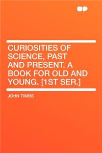 Curiosities of Science, Past and Present. a Book for Old and Young. [1st Ser.]