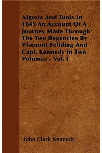 Algeria And Tunis In 1845 An Account Of A Journey Made Through The Two Regencies By Viscount Feilding And Capt. Kennedy In Two Volumes - Vol. I