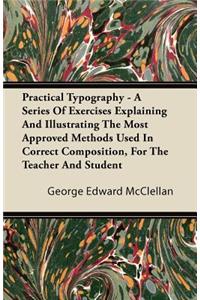 Practical Typography - A Series of Exercises Explaining and Illustrating the Most Approved Methods Used in Correct Composition, for the Teacher and Student