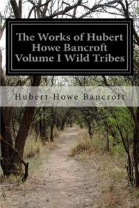 Works of Hubert Howe Bancroft Volume I Wild Tribes