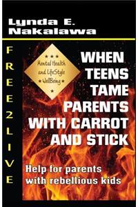 When Teens Tame Parents with Carrot and Stick!: Help for Parents with Rebellious Kids.