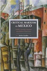 Critical Marxism In Mexico: Adolfo Sanchez Vazquez And Bolivar Echeverria
