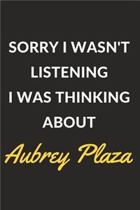 Sorry I Wasn't Listening I Was Thinking About Aubrey Plaza