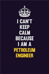 I can't Keep Calm Because I Am A Petroleum Engineer