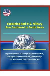 Explaining Anti-U.S. Military Base Sentiment in South Korea - Impact of Republic of Korea (Rok) Democratization, Resurgent Korean Nationalism, Usfk Mishaps and Non-Base Incidents, Generation Gap