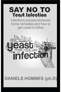 Say No to Yeast Infection: The Complete Book Guide on Yeast Infection, Causes, Symptons, Treatment, Home Remedies and How to Cure in 24hrs.