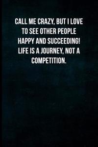 Call Me Crazy, But I Love to See Other People Happy and Succeeding! Life Is a Journey, Not a Competition.