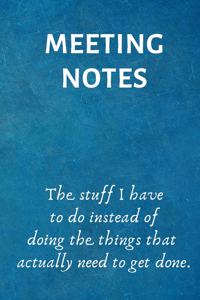 Meeting Notes - The Stuff I Have to Do Instead of Doing the Things That Actually Need to Get Done
