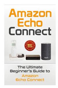 Amazon Echo: Connect: The Ultimate Beginner's Guide to Amazon Echo Connect