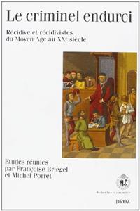 Le Criminel Endurci: Recidive Et Recidivistes Du Moyen Age Au Xxe Siecle