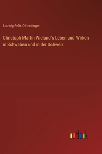 Christoph Martin Wieland's Leben und Wirken in Schwaben und in der Schweiz