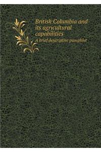 British Columbia and Its Agricultural Capabilities a Brief Descriptive Pamphlet