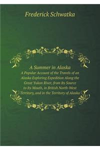 A Summer in Alaska A Popular Account of the Travels of an Alaska Exploring Expedition Along the Great Yukon River, from Its Source to Its Mouth, in British North-West Territory, and in the Territory of Alaska