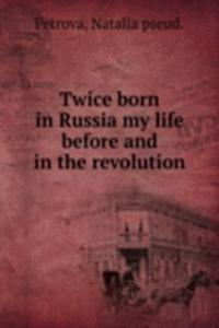 Twice born in Russia my life before and in the revolution