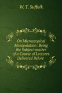 On Microscopical Manipulation: Being the Subject-matter of a Course of Lectures Delivered Before .