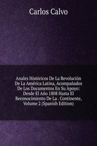 Anales Historicos De La Revolucion De La America Latina, Acompanados De Los Documentos En Su Apoyo: Desde El Ano 1808 Hasta El Reconocimiento De La . Continente, Volume 2 (Spanish Edition)