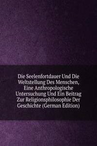 Die Seelenfortdauer Und Die Weltstellung Des Menschen, Eine Anthropologische Untersuchung Und Ein Beitrag Zur Religionsphilosophie Der Geschichte (German Edition)