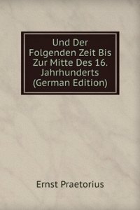 Und Der Folgenden Zeit Bis Zur Mitte Des 16. Jahrhunderts (German Edition)