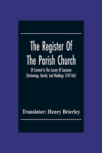 Register Of The Parish Church Of Cartmel In The County Of Lancaster Christenings, Burials, And Weddings 1559-1661