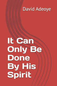 It Can Only Be Done By His Spirit