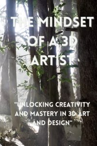 Mindset Of a 3d Artist: Unlocking Creativity and Mastery in 3D Art and Design