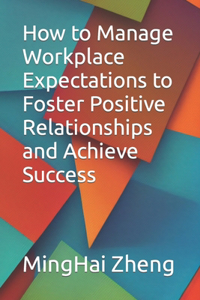 How to Manage Workplace Expectations to Foster Positive Relationships and Achieve Success