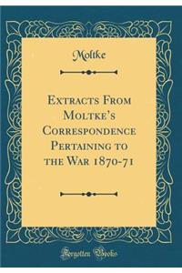 Extracts from Moltke's Correspondence Pertaining to the War 1870-71 (Classic Reprint)