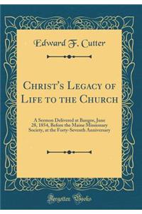 Christ's Legacy of Life to the Church: A Sermon Delivered at Bangor, June 28, 1854, Before the Maine Missionary Society, at the Forty-Seventh Anniversary (Classic Reprint)