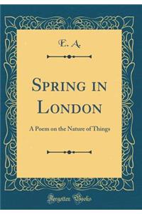 Spring in London: A Poem on the Nature of Things (Classic Reprint)