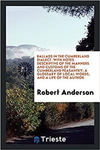 Ballads in the Cumberland Dialect. with Notes Descriptive of the Manners and Customs of the Cumberland Peasantry; A Glossary of Local Words, and a Life of the Author