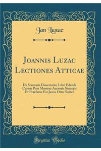 Joannis Luzac Lectiones Atticae: de Scocratis Dissertatio; Libri Edendi Curam Post Mortem Auctoris Suscepit Et Praefatus Est Janus Otto Sluiter (Classic Reprint)