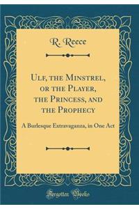 Ulf, the Minstrel, or the Player, the Princess, and the Prophecy: A Burlesque Extravaganza, in One Act (Classic Reprint)