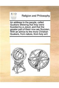 An Address to the People, Called Quakers Shewing That They Were Founded by a Jesuit, and That the Greater Part of Them Now Are Socinian, with an Advice to the More Christian Quakers, from Nature, from Holy Writ