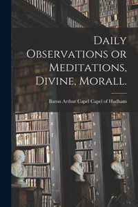 Daily Observations or Meditations, Divine, Morall. [microform]