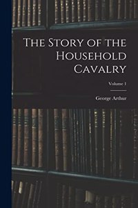 The Story of the Household Cavalry; Volume 1