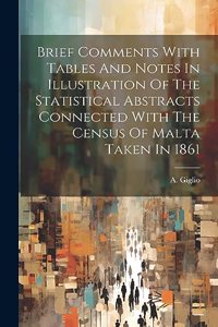 Brief Comments With Tables And Notes In Illustration Of The Statistical Abstracts Connected With The Census Of Malta Taken In 1861