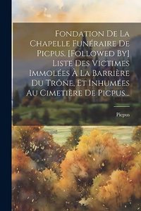 Fondation De La Chapelle Funéraire De Picpus. [followed By] Liste Des Victimes Immolées À La Barrière Du Trône, Et Inhumées Au Cimetière De Picpus...
