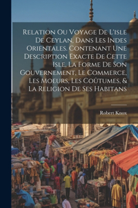 Relation ou voyage de l'isle de Ceylan, dans les Indes orientales. Contenant une description exacte de cette isle, la forme de son gouvernement, le commerce, les moeurs, les coûtumes, & la religion de ses habitans