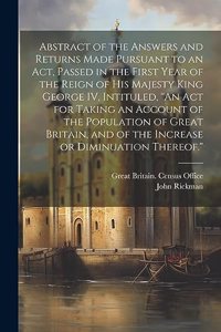 Abstract of the Answers and Returns Made Pursuant to an act, Passed in the First Year of the Reign of His Majesty King George IV, Intituled, ''An act for Taking an Account of the Population of Great Britain, and of the Increase or Diminuation There