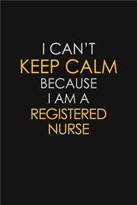 I Can't Keep Calm Because I Am A Registered Nurse