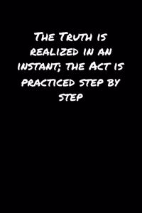 The Truth Is Realized In An Instant The Act Is Practiced Step By Step: A soft cover blank lined journal to jot down ideas, memories, goals, and anything else that comes to mind.