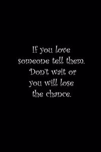 If you love someone tell them. Don't wait or you will lose the chance.