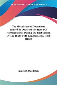 The Miscellaneous Documents Printed By Order Of The House Of Representatives During The First Session Of The Thirty-Fifth Congress, 1857-1858 (1858)