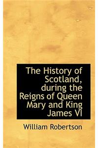 The History of Scotland, During the Reigns of Queen Mary and King James VI