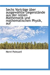 Sechs Vortrage Uber Ausgewahlte Gegenstande Aus Der Reinen Mathematik Und Mathematischen Physik, Auf