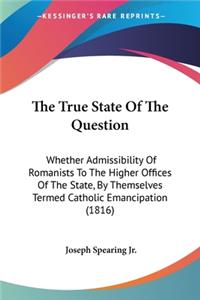 True State Of The Question: Whether Admissibility Of Romanists To The Higher Offices Of The State, By Themselves Termed Catholic Emancipation (1816)