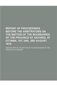 Report of Proceedings Before the Arbitrators on the Matter of the Boundaries of the Province of Ontario, at Ottawa, 1st, 2nd, 3rd August, 1878