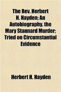 The REV. Herbert H. Hayden; An Autobiography. the Mary Stannard Murder; Tried on Circumstantial Evidence